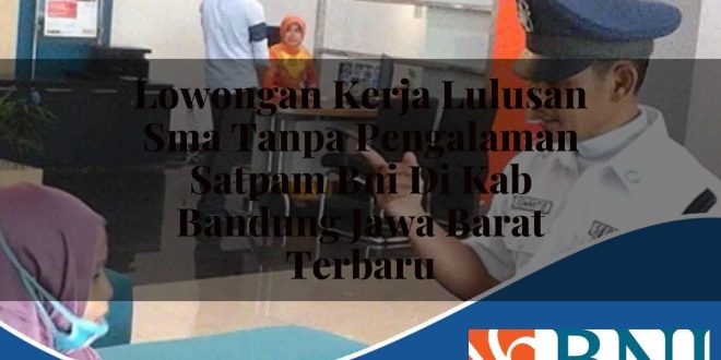 lowongan kerja lulusan sma tanpa pengalaman satpam bni di kab bandung jawa barat terbaru 1753803608