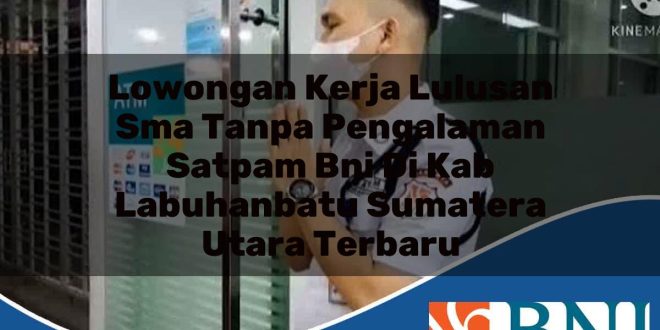 lowongan kerja lulusan sma tanpa pengalaman satpam bni di kab labuhanbatu sumatera utara terbaru 1753566504