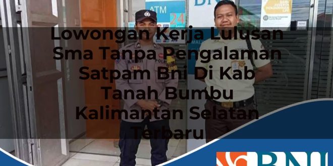 lowongan kerja lulusan sma tanpa pengalaman satpam bni di kab tanah bumbu kalimantan selatan terbaru 1753911330