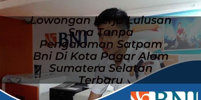 lowongan kerja lulusan sma tanpa pengalaman satpam bni di kota pagar alam sumatera selatan terbaru 1753527373