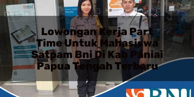 lowongan kerja part time untuk mahasiswa satpam bni di kab paniai papua tengah terbaru 1753796535