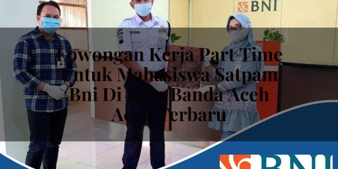 lowongan kerja part time untuk mahasiswa satpam bni di kota banda aceh aceh terbaru 1753527343