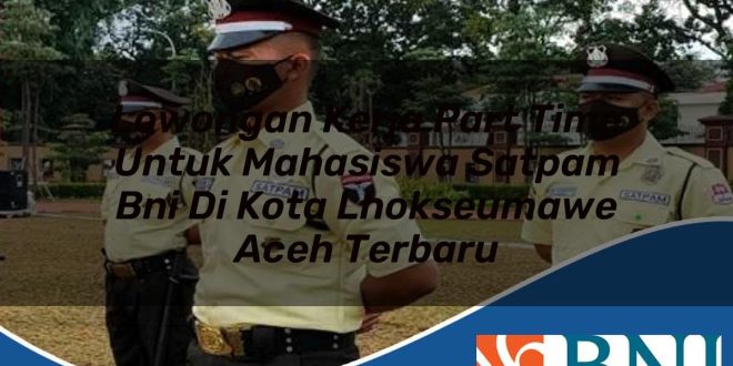 lowongan kerja part time untuk mahasiswa satpam bni di kota lhokseumawe aceh terbaru 1753799185