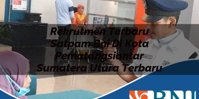 rekrutmen terbaru satpam bni di kota pematangsiantar sumatera utara terbaru 1753905021